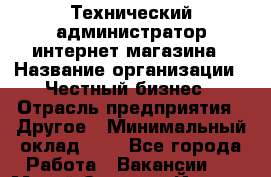 Технический администратор интернет-магазина › Название организации ­ Честный бизнес › Отрасль предприятия ­ Другое › Минимальный оклад ­ 1 - Все города Работа » Вакансии   . Марий Эл респ.,Йошкар-Ола г.